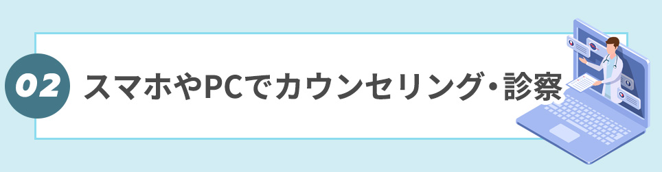 ②スマホやPCでカウンセリング・診察