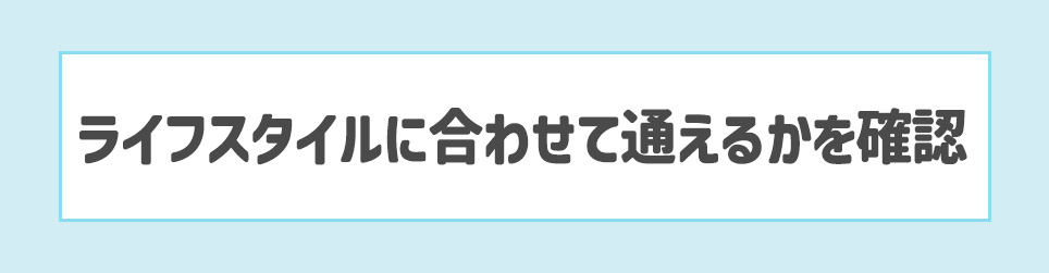 ライフスタイルに合わせて通えるかを確認